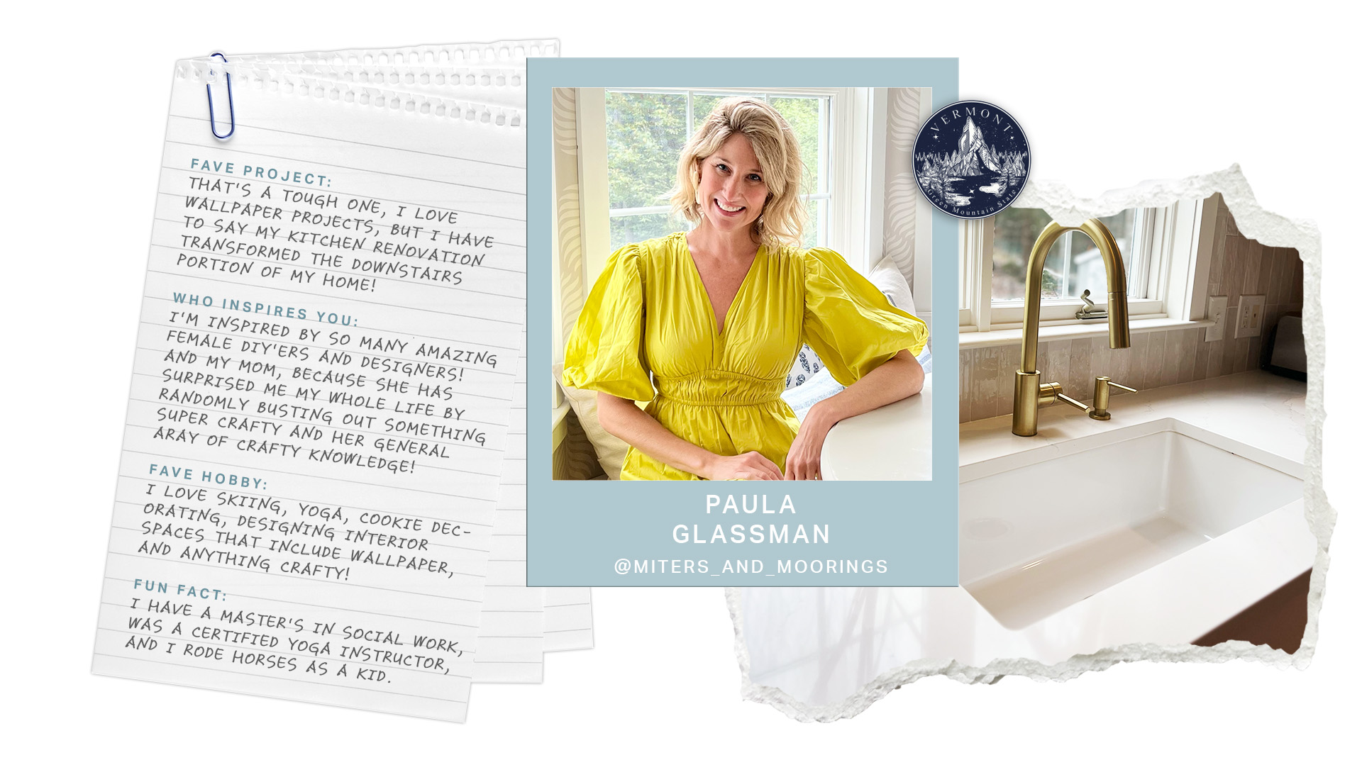 A collage-style graphic featuring Paula Glassman. In the center, a portrait of Paula shows her sitting at a bright kitchen counter, smiling while wearing a vibrant yellow puff-sleeve dress. Behind her, large windows bring in natural light. To the left, a notebook page with handwritten text details her favorite project—her kitchen renovation, her inspirations, hobbies, and a fun fact about her background in social work and yoga instruction. To the right, a close-up of a modern white farmhouse sink with a brushed gold faucet is displayed, set against a neutral tiled backsplash. A small circular badge featuring the Vermont state emblem is included in the design.